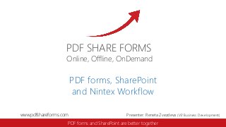 PDF SHARE FORMS

Online, Offline, OnDemand

PDF forms, SharePoint
and Nintex Workflow
www.pdfshareforms.com

Presenter: Reneta Zvezdeva (VP Business Development)
,

PDF forms and SharePoint are better together

 