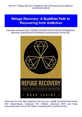 Pdf free^^ Refuge Recovery: A Buddhist Path to Recovering from Addiction
DOWNLOAD @PDF
Refuge Recovery: A Buddhist Path to
Recovering from Addiction
Download and Read online, DOWNLOAD EBOOK,[PDF EBOOK EPUB],Ebooks
download, Read EBook/EPUB/KINDLE,Download Book Format PDF.
Read with Our Free App Audiobook Free with your Audible trial,Read book Format
PDF EBook,Ebooks Download PDF KINDLE, Download [PDF] and Read
online,Read book Format PDF EBook, Download [PDF] and Read Online
 