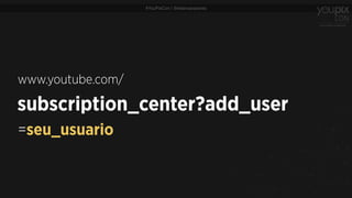 #YouPixCon | @estevaosoares
subscription_center?add_user
www.youtube.com/
=seu_usuario
 