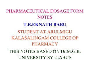 PHARMACEUTICAL DOSAGE FORM
NOTES
T.B.EKNATH BABU
STUDENT AT ARULMIGU
KALASALINGAM COLLEGE OF
PHARMACY
THIS NOTES BASED ON Dr.M.G.R.
UNIVERSITY SYLLABUS
 