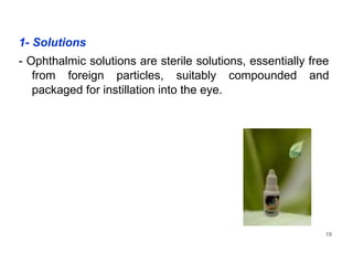 1- Solutions
- Ophthalmic solutions are sterile solutions, essentially free
from foreign particles, suitably compounded and
packaged for instillation into the eye.
19
 