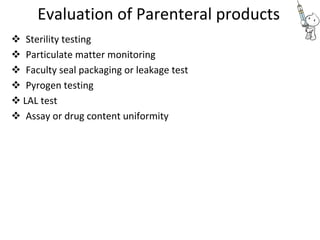 Evaluation of Parenteral products
 Sterility testing 
 Particulate matter monitoring 
 Faculty seal packaging or leakage test 
 Pyrogen testing 
 LAL test 
 Assay or drug content uniformity 
 