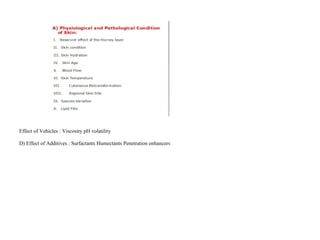 Effect of Vehicles : Viscosity pH volatility
D) Effect of Additives : Surfactants Humectants Penetration enhancers
 