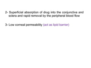 2- Superficial absorption of drug into the conjunctiva and
sclera and rapid removal by the peripheral blood flow
3- Low corneal permeability (act as lipid barrier)
 