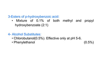 3-Esters of p-hydroxybenzoic acid:
• Mixture of 0.1% of both methyl and propyl
hydroxybenzoate (2:1)
4- Alcohol Substitutes:
• Chlorobutanol(0.5%). Effective only at pH 5-6.
• Phenylethanol (0.5%)
 