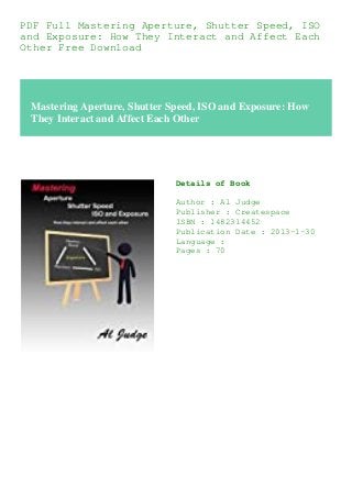 PDF Full Mastering Aperture, Shutter Speed, ISO
and Exposure: How They Interact and Affect Each
Other Free Download
Mastering Aperture, Shutter Speed, ISO and Exposure: How
They Interact and Affect Each Other
Details of Book
Author : Al Judge
Publisher : Createspace
ISBN : 1482314452
Publication Date : 2013-1-30
Language :
Pages : 70
 