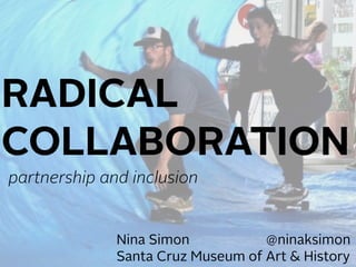 Nina Simon @ninaksimon
Santa Cruz Museum of Art & History
RADICAL
COLLABORATION
partnership and inclusion
 