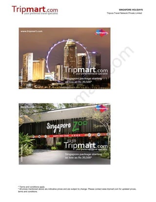 SINGAPORE HOLIDAYS
                                                                                                Tripcos Travel Network Private Limited




* Terms and conditions apply.
* All prices mentioned above are indicative prices and are subject to change. Please contact www.tripmart.com for updated prices,
terms and conditions.
 