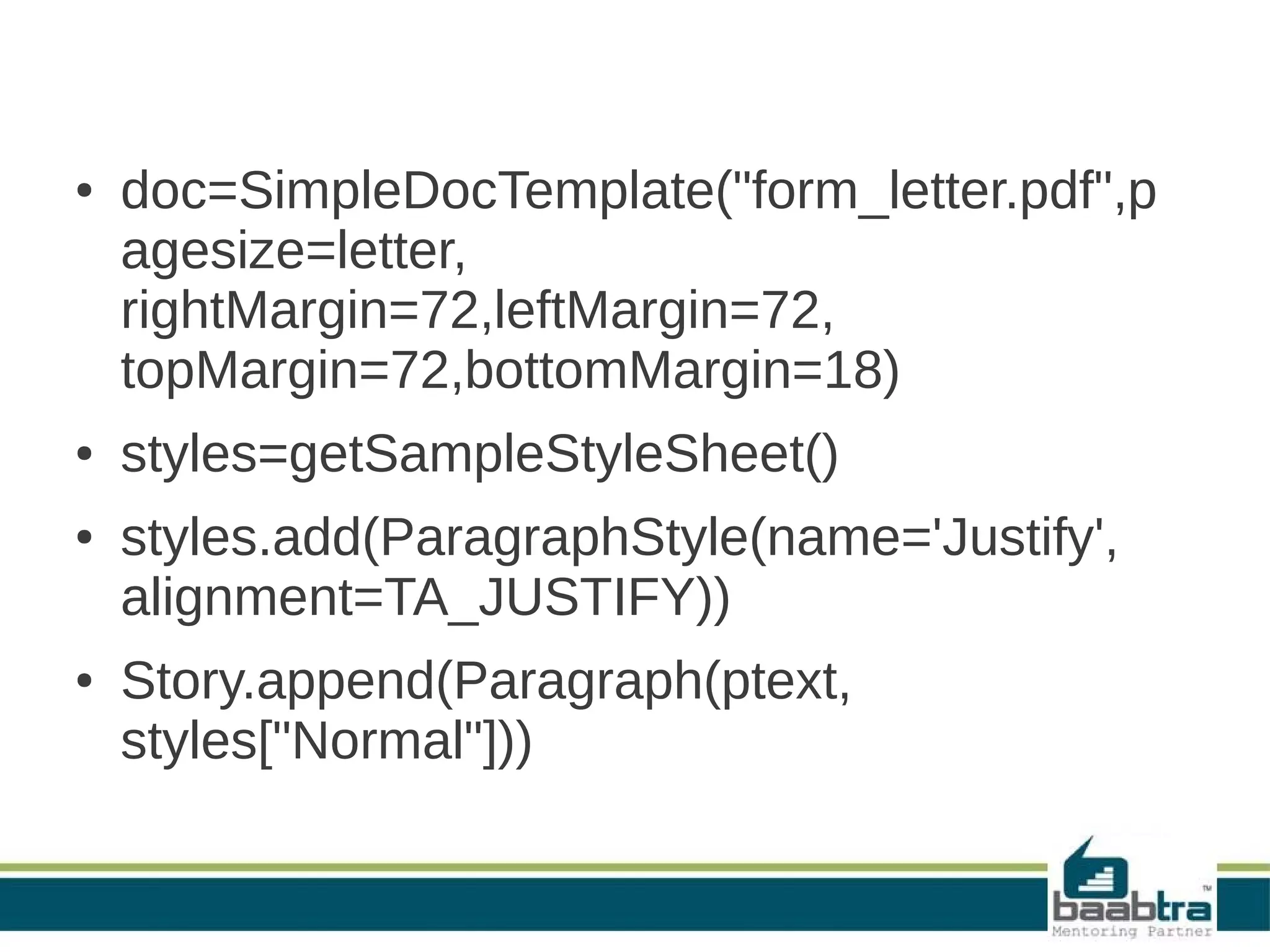 ● doc=SimpleDocTemplate("form_letter.pdf",p
agesize=letter,
rightMargin=72,leftMargin=72,
topMargin=72,bottomMargin=18)
● styles=getSampleStyleSheet()
● styles.add(ParagraphStyle(name='Justify',
alignment=TA_JUSTIFY))
● Story.append(Paragraph(ptext,
styles["Normal"]))
 