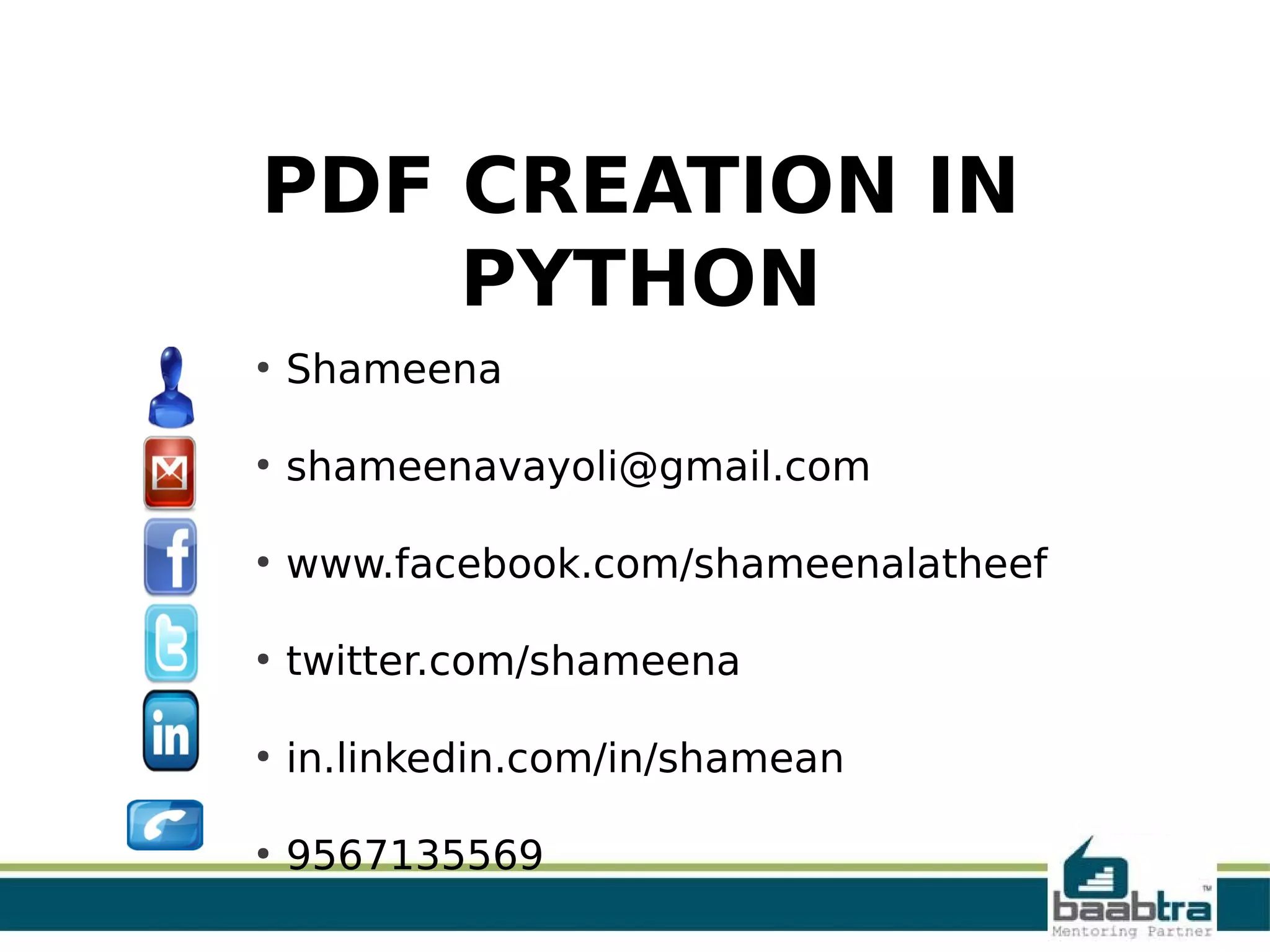 PDF CREATION IN
PYTHON
●
Shameena
●
shameenavayoli@gmail.com
●
www.facebook.com/shameenalatheef
●
twitter.com/shameena
●
in.linkedin.com/in/shamean
●
9567135569
 
