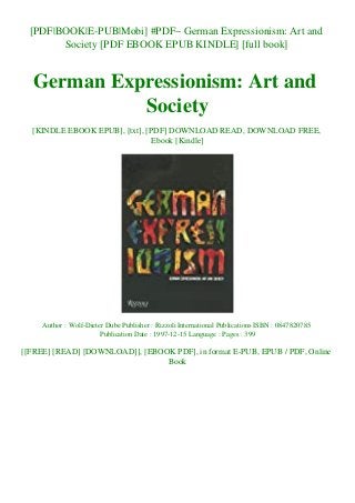 [PDF|BOOK|E-PUB|Mobi] #PDF~ German Expressionism: Art and
Society [PDF EBOOK EPUB KINDLE] [full book]
German Expressionism: Art and
Society
[KINDLE EBOOK EPUB], [txt], [PDF] DOWNLOAD READ, DOWNLOAD FREE,
Ebook [Kindle]
Author : Wolf-Dieter Dube Publisher : Rizzoli International Publications ISBN : 0847820785
Publication Date : 1997-12-15 Language : Pages : 399
[[FREE] [READ] [DOWNLOAD]], [EBOOK PDF], in format E-PUB, EPUB / PDF, Online
Book
 
