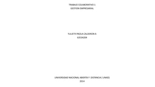 TRABAJO COLABORATIVO 1
GESTION EMPRESARIAL
YULIETH PAOLA CALDERON A
63534204
UNIVERSIDAD NACIONAL ABIERTA Y DISTANCIA ( UNAD)
2014
 
