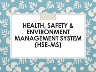 HEALTH, SAFETY &
ENVIRONMENT
MANAGEMENT SYSTEM
(HSE-MS)
 