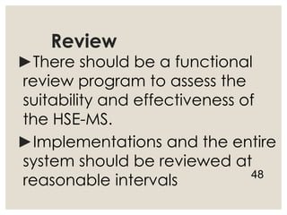 Review
►There should be a functional
review program to assess the
suitability and effectiveness of
the HSE-MS.
►Implementations and the entire
system should be reviewed at
reasonable intervals 48
 