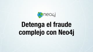 Detenga el fraude
complejo con Neo4j
 