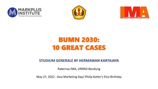 BUMN 2030:
10 GREAT CASES
STUDIUM GENERALE BY HERMAWAN KARTAJAYA
Rakernas IMA, UNPAD-Bandung
May 27, 2022 - Asia Marketing Day/ Philip Kotler’s 91st Birthday
 