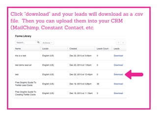 Click "download" and your leads will download as a .csv
file. Then you can upload them into your CRM
(MailChimp, Constant Contact, etc.
 
