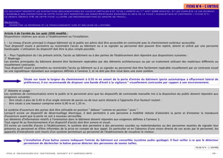 FICHE N°4 – L ENTRÉE
                                                                                                                                                           '
                                                                                                           er
Ce document respecte les dispositions réglementaires en vigueur (Articles 4 et 10 de l’arrêté du 1 août 2006 modiﬁé), et les complète le cas échéant.
L’ensemble des dispositions de cette ﬁche doit respecter les caractéristiques énoncées au sein de la ﬁche « signalétique et contraste » (ﬁche n°1).
Le dessin (Dessin n°5) de cette ﬁche illustre les recommandations du groupe de travail.

Objectifs :
– permettre le repérage et le franchissement aisé et sécurisé de l’entrée.


Article 4 de l’arrêté du 1er août 2006 modiﬁé :
Dispositions relatives aux accès à l'établissement ou l'installation.

I. - Le niveau d'accès principal à chaque bâtiment où le public est admis doit être accessible en continuité avec le cheminement extérieur accessible.
Tout dispositif visant à permettre ou restreindre l'accès au bâtiment ou à se signaler au personnel doit pouvoir être repéré, atteint et utilisé par une personne
handicapée. L'utilisation du dispositif doit être la plus simple possible.

II. - Pour l'application du I du présent article, l'accès au bâtiment ou à des parties de l'établissement doit répondre aux dispositions suivantes :
1° Repérage :
Les entrées principales du bâtiment doivent être facilement repérables par des éléments architecturaux ou par un traitement utilisant des matériaux di érents ou
visuellement contrastés.
Tout dispositif visant à permettre ou restreindre l'accès au bâtiment ou à se signaler au personnel doit être facilement repérable visuellement par un contraste visuel
ou une signalétique répondant aux exigences déﬁnies à l'annexe 3, et ne doit pas être situé dans une zone sombre.


               Située sur toute la largeur du cheminement à 0,50 m en amont de la porte d’entrée du bâtiment (porte automatique à e acement latéral de
               préférence), il est recommandé de disposer une bande d’éveil à la vigilance*1 visuellement contrastée par rapport à son environnement.


2° Atteinte et usage :
Les systèmes de communication entre le public et le personnel ainsi que les dispositifs de commande manuelle mis à la disposition du public doivent répondre aux
exigences suivantes :
– être situés à plus de 0,40 m d'un angle rentrant de parois ou de tout autre obstacle à l'approche d'un fauteuil roulant ;
– être situés à une hauteur comprise entre 0,90 m et 1,30 m.

Le système d'ouverture des portes doit être utilisable en position " debout " comme en position " assis ".
Lorsqu'il existe un dispositif de déverrouillage électrique, il doit permettre à une personne à mobilité réduite d'atteindre la porte et d'entamer la manœuvre
d'ouverture avant que la porte ne soit à nouveau verrouillée.
Les éléments d'information relatifs à l'orientation dans le bâtiment doivent répondre aux exigences déﬁnies à l'annexe 3.
Tout signal lié au fonctionnement d'un dispositif d'accès doit être sonore et visuel.
S'il existe un contrôle d'accès à l'établissement, le système doit permettre à des personnes sourdes ou malentendantes ou des personnes muettes de signaler leur
présence au personnel et d'être informées de la prise en compte de leur appel. En particulier et en l'absence d'une vision directe de ces accès par le personnel, les
appareils d'interphonie sont munis d'un système permettant au personnel de l'établissement de visualiser le visiteur.


               L’installation d’une balise sonore indiquant l’entrée du bâtiment est conseillée (système audio-guidage). Il faut veiller à ce que le détecteur
               permettant de déclencher la balise puisse détecter des personnes de toutes tailles.
                                                                                                                                                     FICHE N°4 – L' ENTRÉE

- POLE RESSOURCES NATIONAL SPORT ET HANDICAPS -                                                                                                                   - 19 -
 