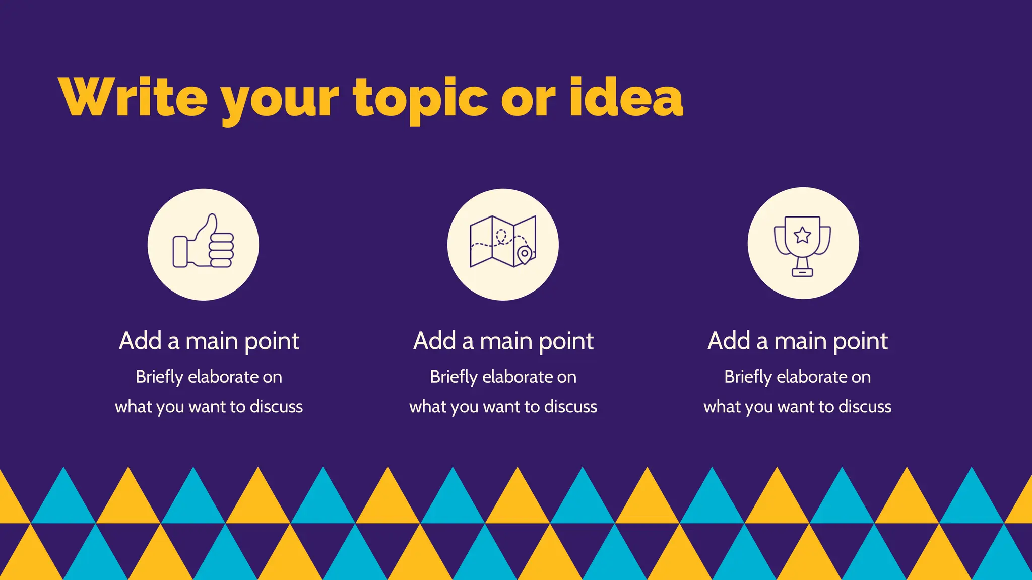 Write your topic or idea
Add a main point
Briefly elaborate on
what you want to discuss
Add a main point
Briefly elaborate on
what you want to discuss
Add a main point
Briefly elaborate on
what you want to discuss
 