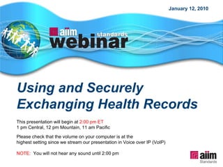 Using and Securely Exchanging Health Records This presentation will begin at  2:00 pm ET 1 pm Central, 12 pm Mountain, 11 am Pacific Please check that the volume on your computer is at the  highest setting since we stream our presentation in Voice over IP (VoIP) NOTE:   You will not hear any sound until 2:00 pm January 12, 2010 