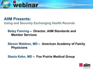 Betsy Fanning  –  Director, AIIM Standards and Member Services Steven Waldren, MD  –  American Academy of Family Physicians  Stasia Kahn, MD  –  Fox Prairie Medical Group AIIM Presents:   Using and Securely Exchanging Health Records 