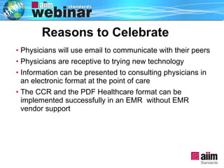 Physicians will use email to communicate with their peers  Physicians are receptive to trying new technology Information can be presented to consulting physicians in an electronic format at the point of care The CCR and the PDF Healthcare format can be implemented successfully in an EMR  without EMR vendor support Reasons to Celebrate 