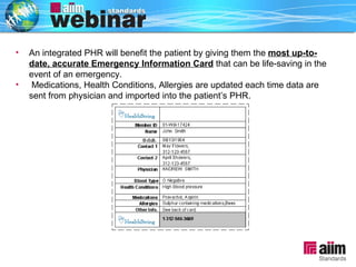 An integrated PHR will benefit the patient by giving them the  most up-to-date, accurate Emergency Information Card  that can be life-saving in the event of an emergency. Medications, Health Conditions, Allergies are updated each time data are sent from physician and imported into the patient’s PHR. 