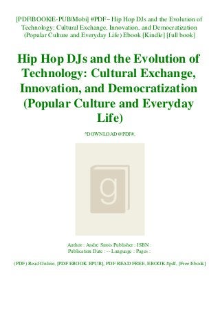 [PDF|BOOK|E-PUB|Mobi] #PDF~ Hip Hop DJs and the Evolution of
Technology: Cultural Exchange, Innovation, and Democratization
(Popular Culture and Everyday Life) Ebook [Kindle] [full book]
Hip Hop DJs and the Evolution of
Technology: Cultural Exchange,
Innovation, and Democratization
(Popular Culture and Everyday
Life)
^DOWNLOAD@PDF#,
Author : Andre Sirois Publisher : ISBN :
Publication Date : -- Language : Pages :
(PDF) Read Online, [PDF EBOOK EPUB], PDF READ FREE, EBOOK #pdf, [Free Ebook]
 