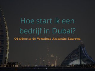 Hoe start ik een
bedrijf in Dubai?
Of elders in de Verenigde Arabische Emiraten
 