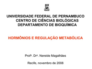 UNIVERSIDADE FEDERAL DE PERNAMBUCO
    CENTRO DE CIÊNCIAS BIOLÓGICAS
     DEPARTAMENTO DE BIOQUÍMICA


HORMÔNIOS E REGULAÇÃO METABÓLICA



        Profa. Dra. Nereide Magalhães

         Recife, novembro de 2008
 