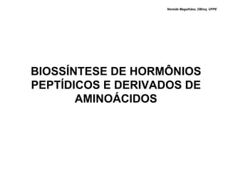 Nereide Magalhães, DBioq, UFPE




BIOSSÍNTESE DE HORMÔNIOS
PEPTÍDICOS E DERIVADOS DE
       AMINOÁCIDOS
 