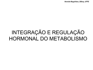 Nereide Magalhães, DBioq, UFPE




 INTEGRAÇÃO E REGULAÇÃO
HORMONAL DO METABOLISMO
 