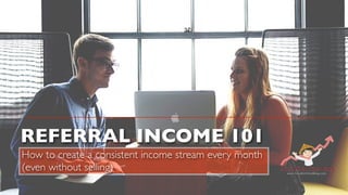 REFERRAL INCOME 101
How to create a consistent income stream every month
(even without selling)
 