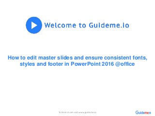 How to edit master slides and ensure consistent fonts,
styles and footer in PowerPoint 2016 @office
To learn more visit www.guideme.io
 