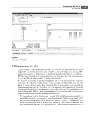 Introduction à HTML 5 ﻿
                                                                                                           C
                                                                                                           ﻿ hapitre 1
                                                                                                                              15




                  Figure 1-3
                  L’interface de FileZilla



                  Référencement du site
                               Après avoir créé votre superbe site conforme à HTML et CSS, il reste encore une phase
                               importante à accomplir, à savoir le faire connaître. À moins de disposer de moyens publi-
                               citaires conséquents, la fréquentation souhaitée ne se produira pas du jour au lendemain. 
                               Même si c’est l’adaptation du contenu à un besoin qui fait venir et revenir les internautes,
                               il vous faut d’abord faire connaître l’existence de votre site. 
                               Le moyen le plus simple, et généralement gratuit, est de le référencer dans les annuaires
                               et moteurs de recherche les plus connus comme Google ou Yahoo! afin qu’il soit bien
                               placé en réponse à la recherche d’un internaute. Des ouvrages entiers sont consacrés au
                               référencement, apportant des conseils avisés pour augmenter la fréquentation d’un site. Je
                               recommande le site http://www.abondance.com ou de se procurer l’ouvrage Réussir son
                               référencement Web d’Olivier Andrieu aux éditions Eyrolles portant sur le référencement. 
                               Nous retiendrons cependant les quelques points suivants. 
                               •	 Si vous achetez un nom de domaine – ce qui, lié à un hébergement mutualisé, est
                                   aujourd’hui possible à bon marché et présente mieux que l’hébergement gratuit offert
                                   par votre fournisseur d’accès dont les adresses sont très longues –, choisissez de pré-
                                   férence un nom court et facile à mémoriser. Les noms longs, et particulièrement s’ils
                                   sont composés de plusieurs mots, posent soucis à l’utilisateur qui se demande alors si




Engels_HTML5etCSS3.indb 15                                                                                                     13/03/12 14:48
 