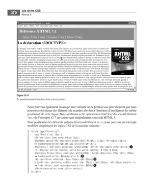 Les styles CSS
        370        Partie﻿ii




              Figure 12-11
              Le positionnement en deux blocs horizontaux

                         Nous .pouvons .également .envisager .une .variante .de .ce .premier .cas .pour .montrer .que .nous .
                         pouvons .positionner .des .éléments .de .manière .absolue .à .l’intérieur .d’un .élément .lui-même .
                         positionné .de .cette .façon . .Nous .réalisons .cette .opération .à .l’intérieur .du .second .élément .
                         <div> .de .l’exemple 12-7 .en .conservant .intégralement .son .code .HTML .5 . .
                         Pour .positionner .les .éléments .enfants .du .second .élément .<div>, .nous .pouvons .par .exemple .
                         modifier .simplement .les .styles .CSS .de .la .manière .suivante : .
                              <style type="text/css">
                                 body{font-size: 18px;}
                                 h1{font-size: 2em; margin-top: 5px;}
                                 div#menu {position: absolute; width:100%; height: 110px; left:0px; top:0;
                                 ➥ background-color:rgb(255,102,5);color:white; }
                                 div#corps { position: absolute; width:100%; left:0; top:110px; color:black;}❶
                                 li {display:inline; border: solid 1px white;padding: 0 10px 0 10px;}
                                 div#corps h1{position: absolute; width:600px; height:40px;top: 20px;left: 300px;
                                 ➥ background-color: #AAA;margin: 0;}❷
                                 img {position: absolute; top: 70px;right:20px;}❸
                                 p {position: absolute; width: auto; top: 70px; right:260px; left:30px; margin: 0;
                                 ➥ text-align: justify;background-color: #BBB;}❹
                                 a{text-decoration: none;color: white;}
                              </style>




Engels_HTML5etCSS3.indb 370                                                                                                         13/03/12 14:49
 