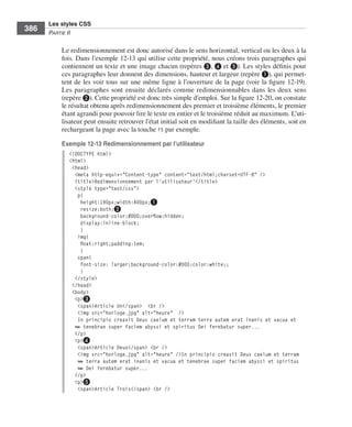Les styles CSS
        386        Partie﻿ii


                         Le .redimensionnement .est .donc .autorisé .dans .le .sens .horizontal, .vertical .ou .les .deux .à .la .
                         fois . .Dans .l’exemple 12-13 .qui .utilise .cette .propriété, .nous .créons .trois .paragraphes .qui .
                         contiennent .un .texte .et .une .image .chacun .(repères ❸, .❹ .et .❺) . .Les .styles .définis .pour .
                         ces .paragraphes .leur .donnent .des .dimensions, .hauteur .et .largeur .(repère ❶), .qui .permet-
                         tent .de .les .voir .tous .sur .une .même .ligne .à .l’ouverture .de .la .page .(voir .la .figure 12-19) . .
                         Les .paragraphes .sont .ensuite .déclarés .comme .redimensionnables .dans .les .deux .sens .
                         (repère ❷) . .Cette .propriété .est .donc .très .simple .d’emploi . .Sur .la .figure 12-20, .on .constate .
                         le .résultat .obtenu .après .redimensionnement .des .premier .et .troisième .éléments, .le .premier .
                         étant .agrandi .pour .pouvoir .lire .le .texte .en .entier .et .le .troisième .réduit .au .maximum . .L’uti-
                         lisateur .peut .ensuite .retrouver .l’état .initial .soit .en .modifiant .la .taille .des .éléments, .soit .en .
                         rechargeant .la .page .avec .la .touche .F5 .par .exemple . .

                         Exemple 12-13 Redimensionnement par l’utilisateur
                              <!DOCTYPE html>
                              <html>
                               <head>
                                <meta http-equiv="Content-type" content="text/html;charset=UTF-8" />
                                <title>Redimensionnement par l'utilisateur'</title>
                                <style type="text/css">
                                 p{
                                  height:190px;width:400px;❶
                                  resize:both;❷
                                  background-color:#DDD;overflow:hidden;
                                  display:inline-block;
                                  }
                                 img{
                                  float:right;padding:1em;
                                  }
                                 span{
                                  font-size: larger;background-color:#000;color:white;;
                                  }
                                </style>
                               </head>
                               <body>
                                <p>❸
                                 <span>Article Un</span> <br />
                                 <img src="horloge.jpg" alt="heure" />
                                 In principio creavit Deus caelum et terram terra autem erat inanis et vacua et
                                ➥ tenebrae super faciem abyssi et spiritus Dei ferebatur super...
                                </p>
                                <p>❹
                                 <span>Article Deux</span> <br />
                                 <img src="horloge.jpg" alt="heure" />In principio creavit Deus caelum et terram
                                 ➥ terra autem erat inanis et vacua et tenebrae super faciem abyssi et spiritus
                                 ➥ Dei ferebatur super...
                                </p>
                                <p>❺
                                 <span>Article Trois</span> <br />




Engels_HTML5etCSS3.indb 386                                                                                                                 13/03/12 14:49
 