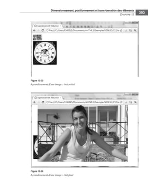 Dimensionnement, positionnement et transformation des éléments
                                                                                                   C
                                                                                                   ﻿ haPitre﻿12﻿
                                                                                                                   393




                              Figure 12-23
                              Agrandissement d’une image : état initial




                              Figure 12-24
                              Agrandissement d’une image : état final




Engels_HTML5etCSS3.indb 393                                                                                         13/03/12 14:49
 