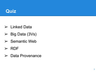 Quiz
3
➢ Linked Data
➢ Big Data (3Vs)
➢ Semantic Web
➢ RDF
➢ Data Provenance
 
