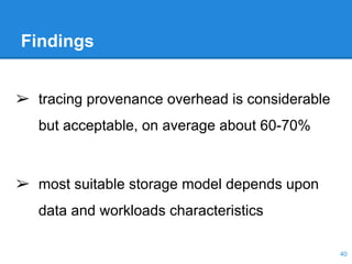 Findings
➢ tracing provenance overhead is considerable
but acceptable, on average about 60-70%
➢ most suitable storage model depends upon
data and workloads characteristics
40
 