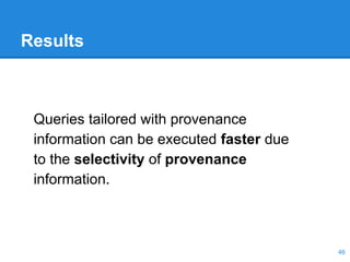 Results
46
Queries tailored with provenance
information can be executed faster due
to the selectivity of provenance
information.
 