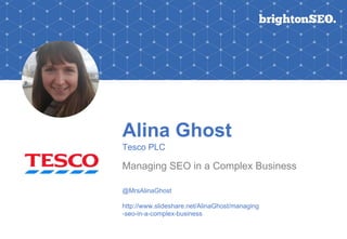 Alina Ghost
Tesco PLC
Managing SEO in a Complex Business
@MrsAlinaGhost
http://www.slideshare.net/AlinaGhost/managing
-seo-in-a-complex-business
 