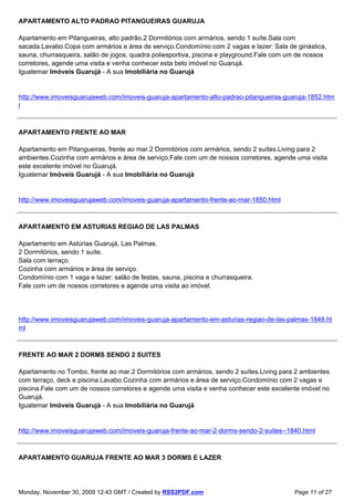 APARTAMENTO ALTO PADRAO PITANGUEIRAS GUARUJA

Apartamento em Pitangueiras, alto padrão.2 Dormitórios com armários, sendo 1 suíte.Sala com
sacada.Lavabo.Copa com armários e área de serviço.Condomínio com 2 vagas e lazer: Sala de ginástica,
sauna, churrasqueira, salão de jogos, quadra poliesportiva, piscina e playground.Fale com um de nossos
corretores, agende uma visita e venha conhecer esta belo imóvel no Guarujá.
Iguatemar Imóveis Guarujá - A sua Imobiliária no Guarujá


http://www.imoveisguarujaweb.com/imoveis-guaruja-apartamento-alto-padrao-pitangueiras-guaruja-1852.htm
l



APARTAMENTO FRENTE AO MAR

Apartamento em Pitangueiras, frente ao mar.2 Dormitórios com armários, sendo 2 suítes.Living para 2
ambientes.Cozinha com armários e área de serviço.Fale com um de nossos corretores, agende uma visita
este excelente imóvel no Guarujá.
Iguatemar Imóveis Guarujá - A sua Imobiliária no Guarujá


http://www.imoveisguarujaweb.com/imoveis-guaruja-apartamento-frente-ao-mar-1850.html



APARTAMENTO EM ASTURIAS REGIAO DE LAS PALMAS

Apartamento em Astúrias Guarujá, Las Palmas.
2 Dormitórios, sendo 1 suíte.
Sala com terraço.
Cozinha com armários e área de serviço.
Condomínio com 1 vaga e lazer: salão de festas, sauna, piscina e churrasqueira.
Fale com um de nossos corretores e agende uma visita ao imóvel.




http://www.imoveisguarujaweb.com/imoveis-guaruja-apartamento-em-asturias-regiao-de-las-palmas-1848.ht
ml



FRENTE AO MAR 2 DORMS SENDO 2 SUITES

Apartamento no Tombo, frente ao mar.2 Dormitórios com armários, sendo 2 suítes.Living para 2 ambientes
com terraço, deck e piscina.Lavabo.Cozinha com armários e área de serviço.Condomínio com 2 vagas e
piscina.Fale com um de nossos corretores e agende uma visita e venha conhecer este excelente imóvel no
Guarujá.
Iguatemar Imóveis Guarujá - A sua Imobiliária no Guarujá


http://www.imoveisguarujaweb.com/imoveis-guaruja-frente-ao-mar-2-dorms-sendo-2-suites--1840.html



APARTAMENTO GUARUJA FRENTE AO MAR 3 DORMS E LAZER




Monday, November 30, 2009 12:43 GMT / Created by RSS2PDF.com                               Page 11 of 27
 