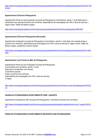 http://www.imoveisguarujaweb.com/imoveis-guaruja-apartamento-02-dorms-pitangueiras-guaruj%C3%A1-56
9.html



Apartamento 03 Dorms Pitangueiras

Apartamento frente ao mar localizado na praia de Pitangueiras.3 dormitórios, sendo 1 suíte.Sala para 3
ambientes com sacada.Cozinha com armários, dependência de empregada com WC e área de serviço.1
vaga e lazer: Salão de festas e jogos.

http://www.imoveisguarujaweb.com/imoveis-guaruja-apartamento-03-dorms-pitangueiras-566.html



Apartamento 03 Dorms Pitangueiras Decorado!

Apartamento localizado na praia de Pitangueiras.3 dormitórios, sendo 1 suíte.Sala com sacada.Copa e
cozinha com armários, dependência de empregada com WC e área de serviço.2 vagas e lazer: Salão de
festas e jogos, academia e piscina adulto.

http://www.imoveisguarujaweb.com/imoveis-guaruja-apartamento-03-dorms-pitangueiras-decorado%21-544.
html



Apartamento Luxo Frente ao Mar de Pitangueiras

Apartamento frente ao mar localizado na praia de Pitangueiras.
5 dormitórios com armários, sendo 1 suíte.
Sala para 4 ambientes com terraço.
3 banheiros sociais.
Copa e cozinha com armários
Dependência de empregada com WC e área de serviço.
2 vagas.


http://www.imoveisguarujaweb.com/imoveis-guaruja-apartamento-luxo-frente-ao-mar-de-pitangueiras-543.ht
ml



GUARUJA PITANGUEIRAS APARTAMENTO COM 1 QUARTO

Apartamento localizado à 40m da praia de Pitangueiras.1 dormitório.Cozinha com armários.

http://www.imoveisguarujaweb.com/imoveis-guaruja-guaruja-pitangueiras-apartamento-com-1-quarto-532.ht
ml



PRAIA DE PITANGUEIRAS APARTAMENTO EM OFERTA EM PITANGUEIRAS




Monday, November 30, 2009 12:43 GMT / Created by RSS2PDF.com                                Page 21 of 27
 