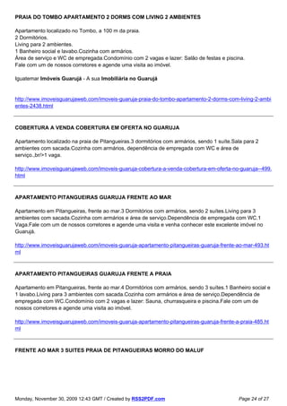 PRAIA DO TOMBO APARTAMENTO 2 DORMS COM LIVING 2 AMBIENTES

Apartamento localizado no Tombo, a 100 m da praia.
2 Dormitórios.
Living para 2 ambientes.
1 Banheiro social e lavabo.Cozinha com armários.
Área de serviço e WC de empregada.Condomínio com 2 vagas e lazer: Salão de festas e piscina.
Fale com um de nossos corretores e agende uma visita ao imóvel.

Iguatemar Imóveis Guarujá - A sua Imobiliária no Guarujá


http://www.imoveisguarujaweb.com/imoveis-guaruja-praia-do-tombo-apartamento-2-dorms-com-living-2-ambi
entes-2438.html



COBERTURA A VENDA COBERTURA EM OFERTA NO GUARUJA

Apartamento localizado na praia de Pitangueiras.3 dormitórios com armários, sendo 1 suíte.Sala para 2
ambientes com sacada.Cozinha com armários, dependência de empregada com WC e área de
serviço.,br/>1 vaga.

http://www.imoveisguarujaweb.com/imoveis-guaruja-cobertura-a-venda-cobertura-em-oferta-no-guaruja--499.
html



APARTAMENTO PITANGUEIRAS GUARUJA FRENTE AO MAR

Apartamento em Pitangueiras, frente ao mar.3 Dormitórios com armários, sendo 2 suítes.Living para 3
ambientes com sacada.Cozinha com armários e área de serviço.Dependência de empregada com WC.1
Vaga.Fale com um de nossos corretores e agende uma visita e venha conhecer este excelente imóvel no
Guarujá.

http://www.imoveisguarujaweb.com/imoveis-guaruja-apartamento-pitangueiras-guaruja-frente-ao-mar-493.ht
ml



APARTAMENTO PITANGUEIRAS GUARUJA FRENTE A PRAIA

Apartamento em Pitangueiras, frente ao mar.4 Dormitórios com armários, sendo 3 suítes.1 Banheiro social e
1 lavabo.Living para 3 ambientes com sacada.Cozinha com armários e área de serviço.Dependência de
empregada com WC.Condomínio com 2 vagas e lazer: Sauna, churrasqueira e piscina.Fale com um de
nossos corretores e agende uma visita ao imóvel.

http://www.imoveisguarujaweb.com/imoveis-guaruja-apartamento-pitangueiras-guaruja-frente-a-praia-485.ht
ml



FRENTE AO MAR 3 SUITES PRAIA DE PITANGUEIRAS MORRO DO MALUF




Monday, November 30, 2009 12:43 GMT / Created by RSS2PDF.com                                Page 24 of 27
 