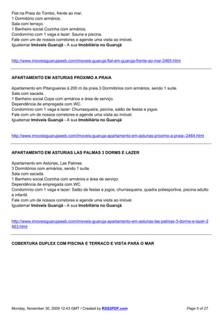 Flat na Praia do Tombo, frente ao mar.
1 Dormitório com armários.
Sala com terraço.
1 Banheiro social.Cozinha com armários.
Condomínio com 1 vaga e lazer: Sauna e piscina.
Fale com um de nossos corretores e agende uma visita ao imóvel.
Iguatemar Imóveis Guarujá - A sua Imobiliária no Guarujá


http://www.imoveisguarujaweb.com/imoveis-guaruja-flat-em-guaruja-frente-ao-mar-2465.html



APARTAMENTO EM ASTURIAS PROXIMO A PRAIA

Apartamento em Pitangueiras à 200 m da praia.3 Dormitórios com armários, sendo 1 suíte.
Sala com sacada.
1 Banheiro social.Copa com armários e área de serviço.
Dependência de empregada com WC.
Condomínio com 1 vaga e lazer: Churrasqueira, psicina, salão de festas e jogos.
Fale com um de nossos corretores e agende uma visita ao imóvel.
Iguatemar Imóveis Guarujá - A sua Imobiliária no Guarujá


http://www.imoveisguarujaweb.com/imoveis-guaruja-apartamento-em-asturias-proximo-a-praia--2464.html



APARTAMENTO EM ASTURIAS LAS PALMAS 3 DORMS E LAZER

Apartamento em Astúrias, Las Palmas.
3 Dormitórios com armários, sendo 1 suíte.
Sala com sacada.
1 Banheiro social.Cozinha com armários e área de serviço.
Dependência de empregada com WC.
Condomínio com 1 vaga e lazer: Salão de festas e jogos, churrasqueira, quadra poliesportiva, piscina adulto
e infantil.
Fale com um de nossos corretores e agende uma visita ao imóvel.
Iguatemar Imóveis Guarujá - A sua Imobiliária no Guarujá


http://www.imoveisguarujaweb.com/imoveis-guaruja-apartamento-em-asturias-las-palmas-3-dorms-e-lazer-2
463.html



COBERTURA DUPLEX COM PISCINA E TERRACO E VISTA PARA O MAR




Monday, November 30, 2009 12:43 GMT / Created by RSS2PDF.com                                   Page 5 of 27
 