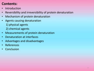 Contents:
• Introduction
• Reversibility and irreversibility of protein denaturation
• Mechanism of protein denaturation
• Agents causing denaturation
1) physical agents
2) chemical agents
• Measurements of protein denaturation
• Denaturation at interfaces
• Advantages and disadvantages
• References
• Conclusion
3
 