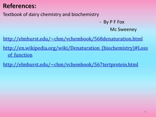 References:
Textbook of dairy chemistry and biochemistry
- By P F Fox
Mc Sweeney
http://elmhurst.edu/~chm/vchembook/568denaturation.html
http://en.wikipedia.org/wiki/Denaturation_(biochemistry)#Loss
of_function
http://elmhurst.edu/~chm/vchembook/567tertprotein.html
41
 