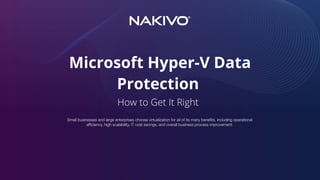 Microsoft Hyper-V Data
Protection 

How to Get It Right
Small businesses and large enterprises choose virtualization for all of its many benefits, including operational
efficiency, high scalability, IT cost savings, and overall business process improvement.
 