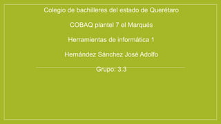 Colegio de bachilleres del estado de Querétaro
COBAQ plantel 7 el Marqués
Herramientas de informática 1
Hernández Sánchez José Adolfo
Grupo: 3.3
 